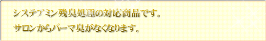 システミアン残臭処理の対応商品です。サロンからパーマ臭がなくなります。